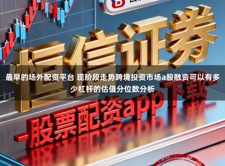 最早的场外配资平台 现阶段走势跨境投资市场a股融资可以有多少杠杆的估值分位数分析