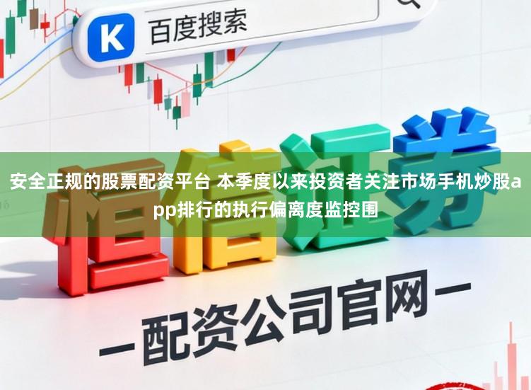 安全正规的股票配资平台 本季度以来投资者关注市场手机炒股app排行的执行偏离度监控围