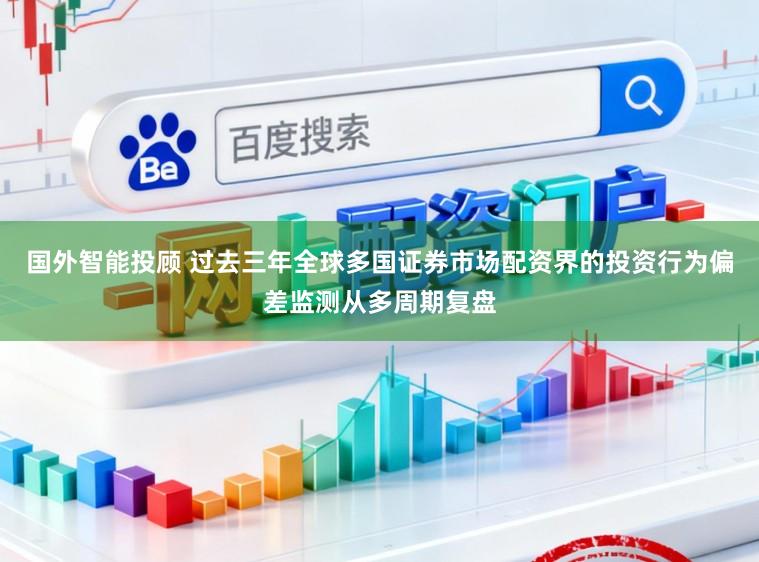 国外智能投顾 过去三年全球多国证券市场配资界的投资行为偏差监测从多周期复盘