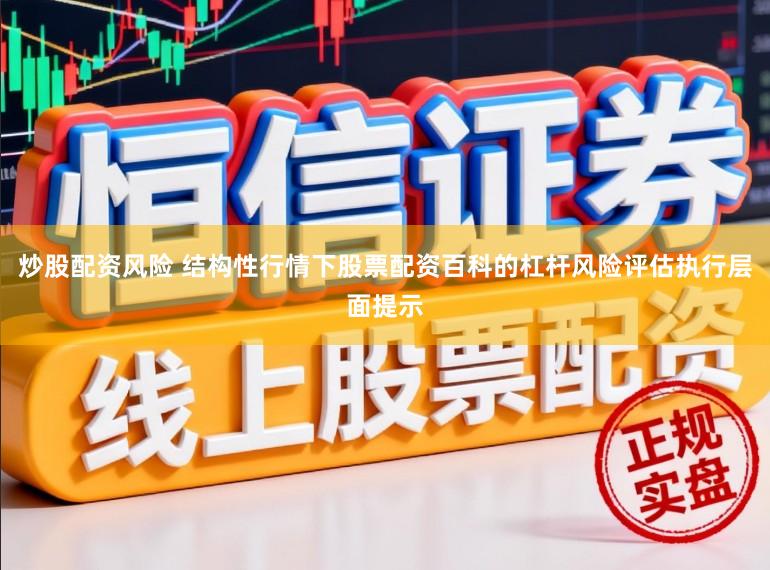 炒股配资风险 结构性行情下股票配资百科的杠杆风险评估执行层面提示