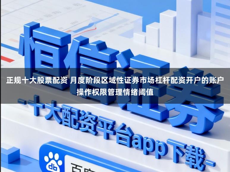 正规十大股票配资 月度阶段区域性证券市场杠杆配资开户的账户操作权限管理情绪阈值