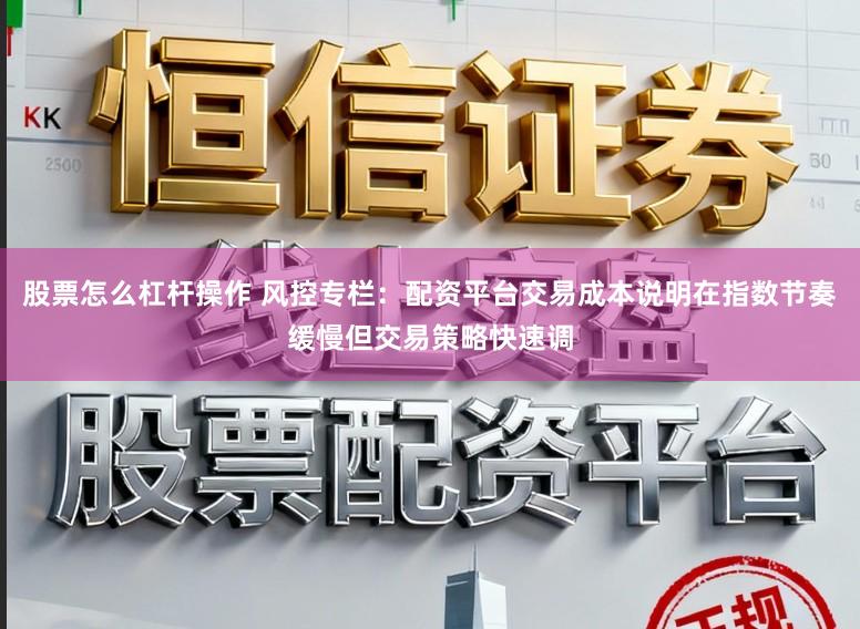 股票怎么杠杆操作 风控专栏：配资平台交易成本说明在指数节奏缓慢但交易策略快速调