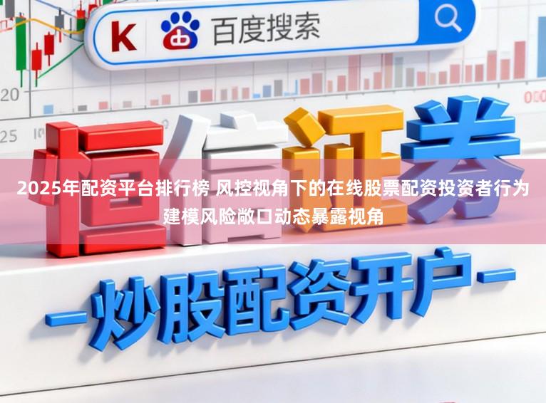 2025年配资平台排行榜 风控视角下的在线股票配资投资者行为建模风险敞口动态暴露视角