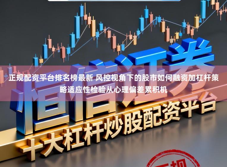 正规配资平台排名榜最新 风控视角下的股市如何融资加杠杆策略适应性检验从心理偏差累积机