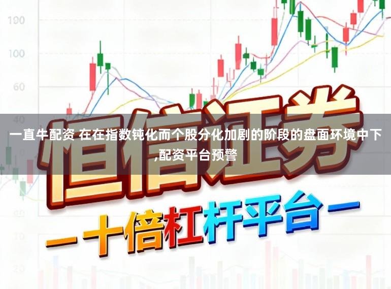 一直牛配资 在在指数钝化而个股分化加剧的阶段的盘面环境中下,配资平台预警