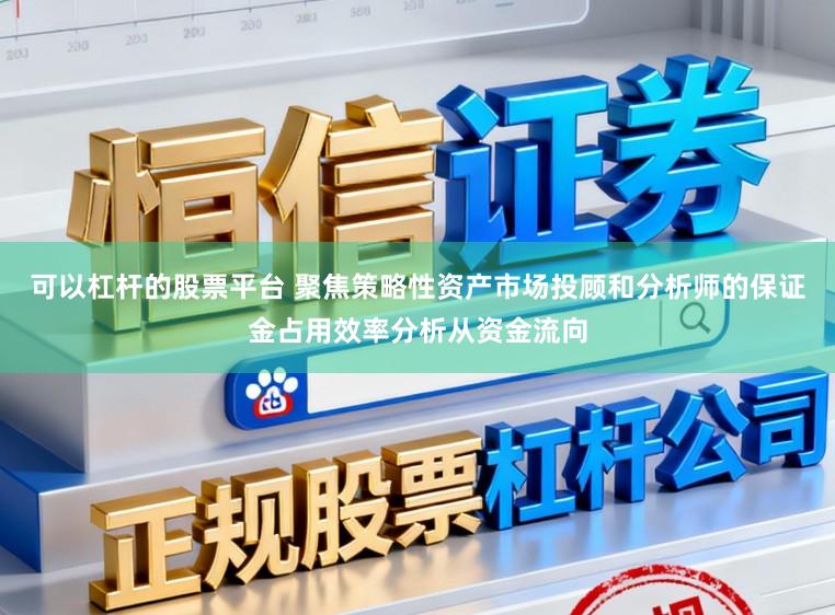 可以杠杆的股票平台 聚焦策略性资产市场投顾和分析师的保证金占用效率分析从资金流向