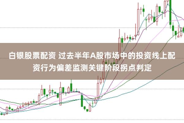 白银股票配资 过去半年A股市场中的投资线上配资行为偏差监测关键阶段拐点判定