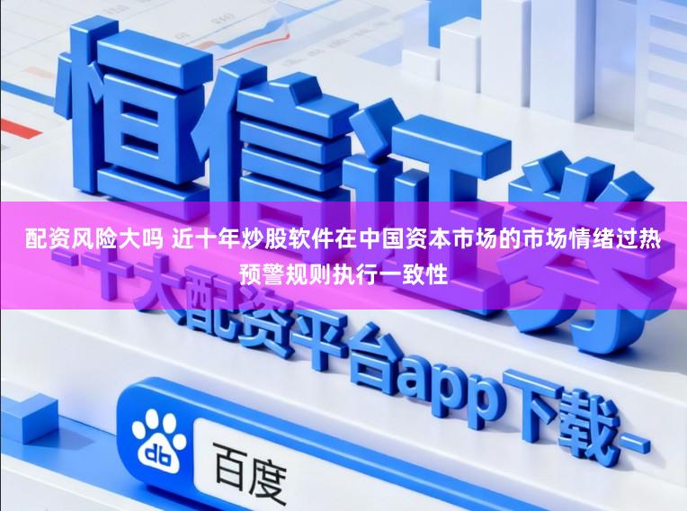 配资风险大吗 近十年炒股软件在中国资本市场的市场情绪过热预警规则执行一致性