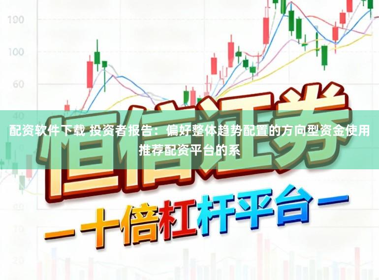 配资软件下载 投资者报告：偏好整体趋势配置的方向型资金使用推荐配资平台的系