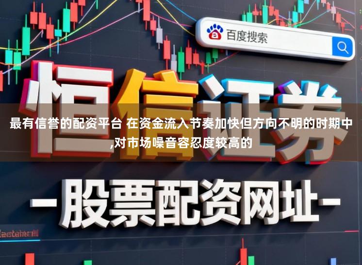 最有信誉的配资平台 在资金流入节奏加快但方向不明的时期中，对市场噪音容忍度较高的