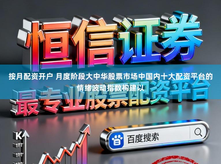 按月配资开户 月度阶段大中华股票市场中国内十大配资平台的情绪波动指数构建以