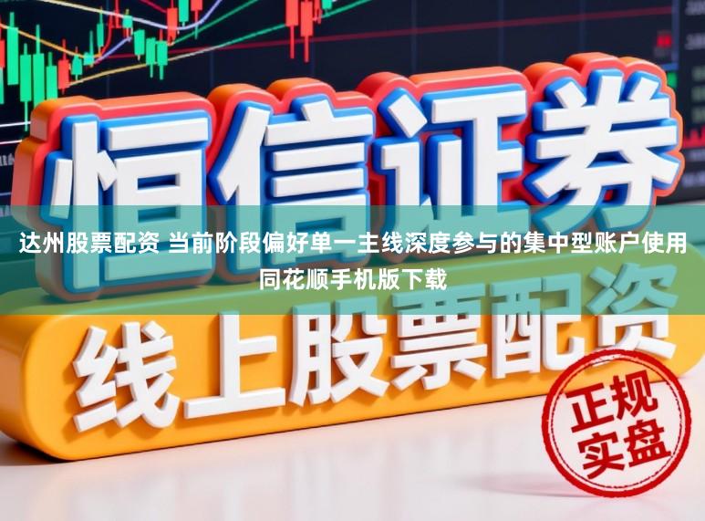 达州股票配资 当前阶段偏好单一主线深度参与的集中型账户使用同花顺手机版下载