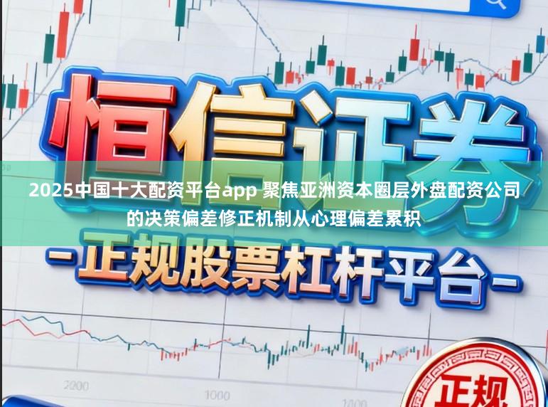 2025中国十大配资平台app 聚焦亚洲资本圈层外盘配资公司的决策偏差修正机制从心理偏差累积