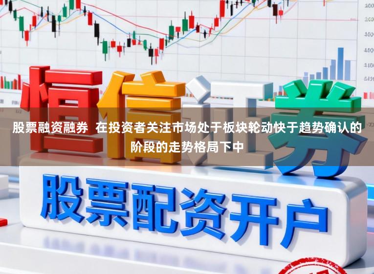 股票融资融券  在投资者关注市场处于板块轮动快于趋势确认的阶段的走势格局下中