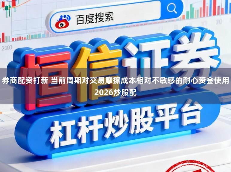 券商配资打新 当前周期对交易摩擦成本相对不敏感的耐心资金使用2026炒股配