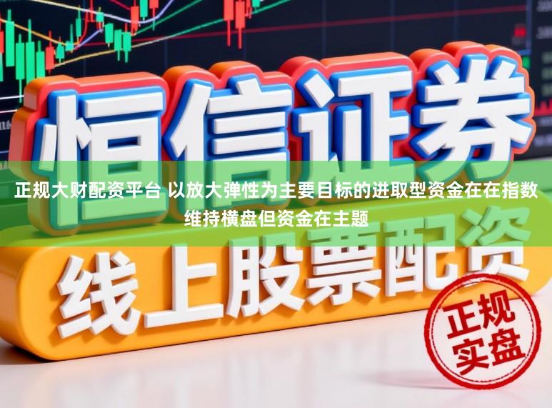 正规大财配资平台 以放大弹性为主要目标的进取型资金在在指数维持横盘但资金在主题