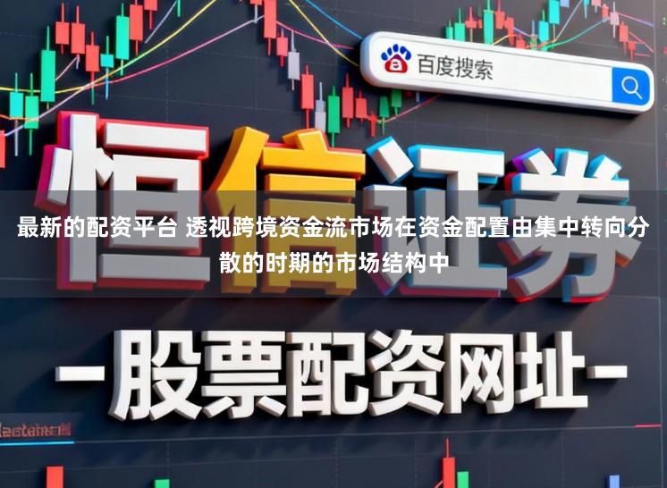 最新的配资平台 透视跨境资金流市场在资金配置由集中转向分散的时期的市场结构中