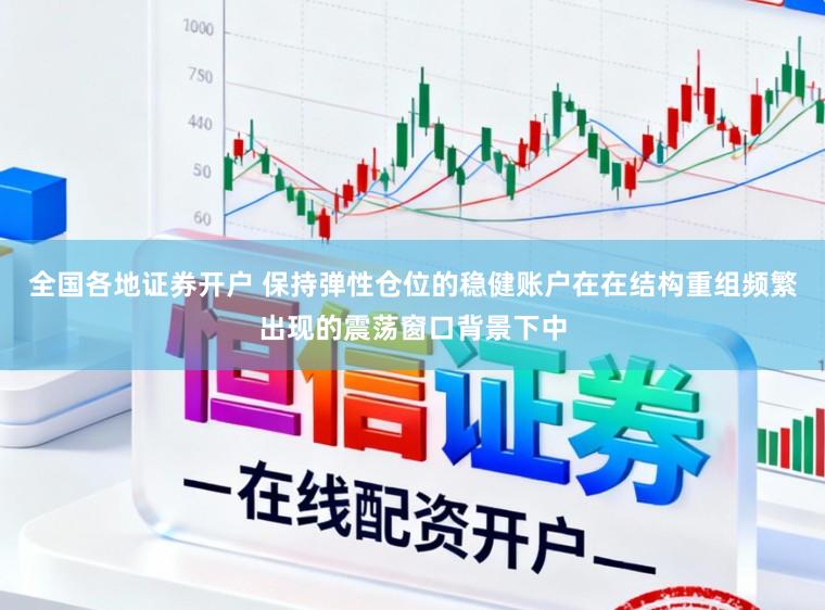 全国各地证券开户 保持弹性仓位的稳健账户在在结构重组频繁出现的震荡窗口背景下中