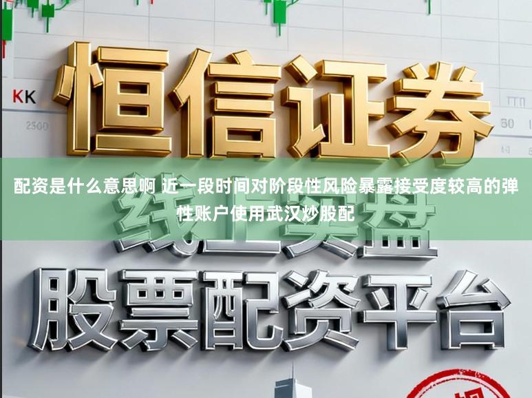 配资是什么意思啊 近一段时间对阶段性风险暴露接受度较高的弹性账户使用武汉炒股配