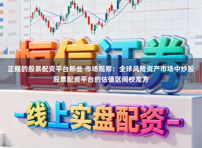 正规的股票配资平台那些 市场观察：全球风险资产市场中炒股股票配资平台的估值区间校准方