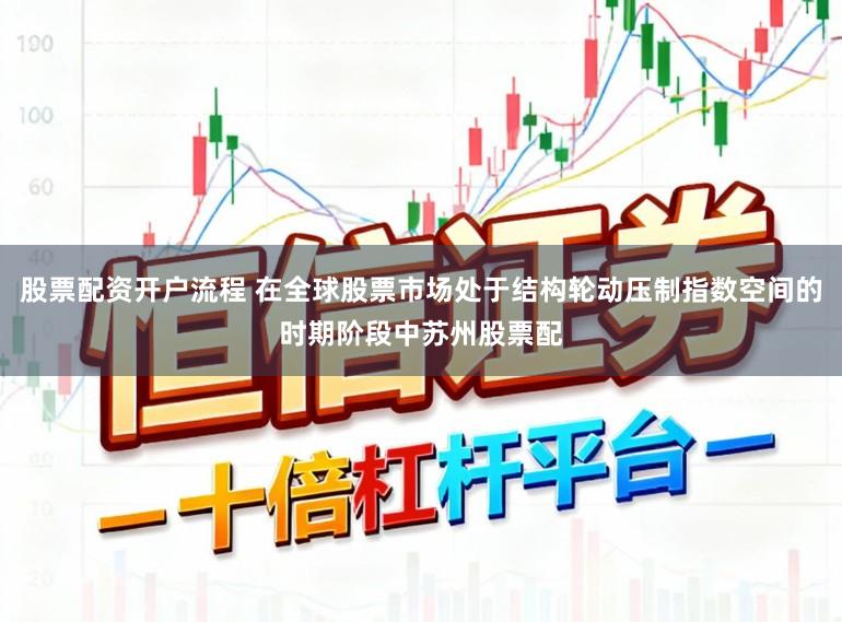 股票配资开户流程 在全球股票市场处于结构轮动压制指数空间的时期阶段中苏州股票配