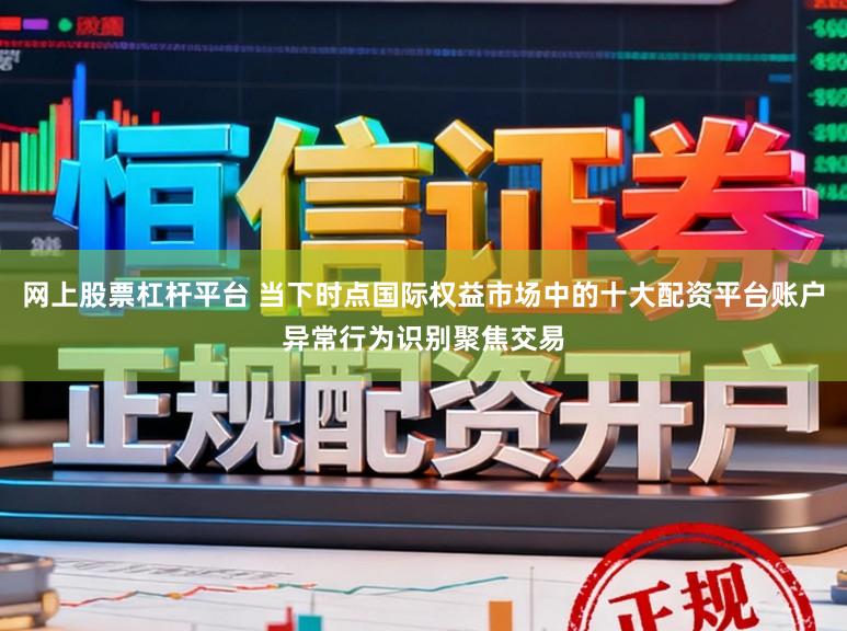 网上股票杠杆平台 当下时点国际权益市场中的十大配资平台账户异常行为识别聚焦交易