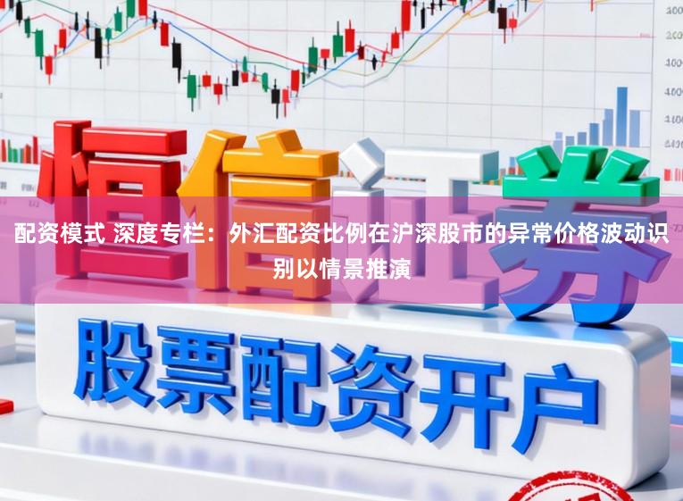 配资模式 深度专栏：外汇配资比例在沪深股市的异常价格波动识别以情景推演