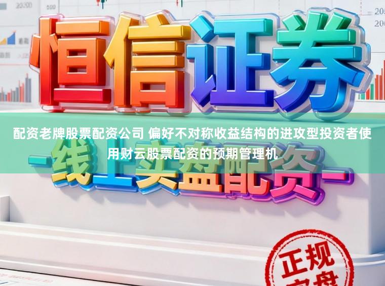 配资老牌股票配资公司 偏好不对称收益结构的进攻型投资者使用财云股票配资的预期管理机