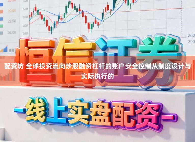配资坊 全球投资流向炒股融资杠杆的账户安全控制从制度设计与实际执行的