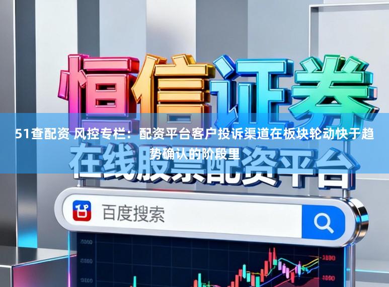 51查配资 风控专栏：配资平台客户投诉渠道在板块轮动快于趋势确认的阶段里