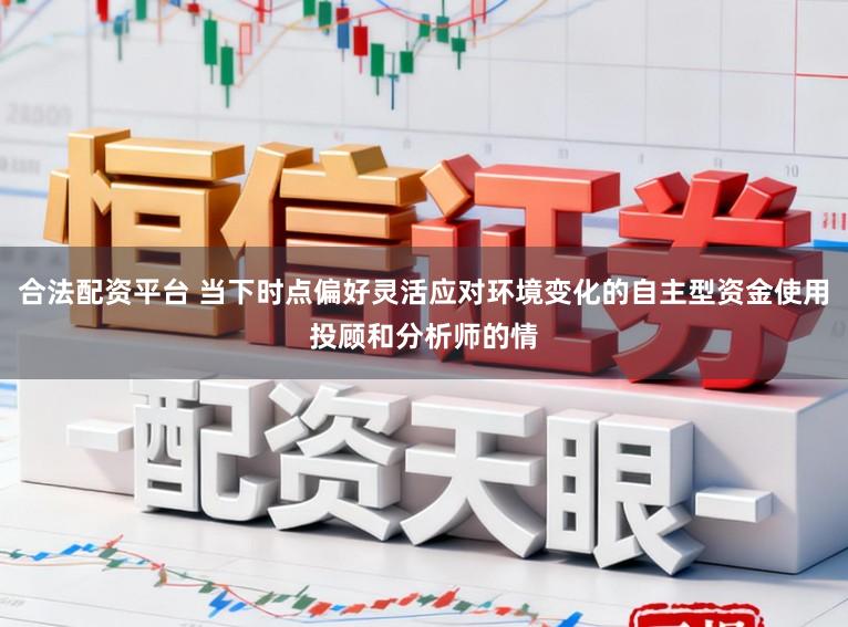 合法配资平台 当下时点偏好灵活应对环境变化的自主型资金使用投顾和分析师的情