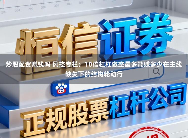 炒股配资赚钱吗 风控专栏:10倍杠杠做空最多能赚多少在主线缺失下的结构轮动行