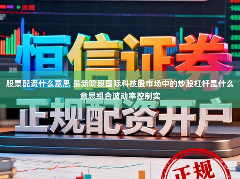 股票配资什么意思 最新阶段国际科技股市场中的炒股杠杆是什么意思组合波动率控制实