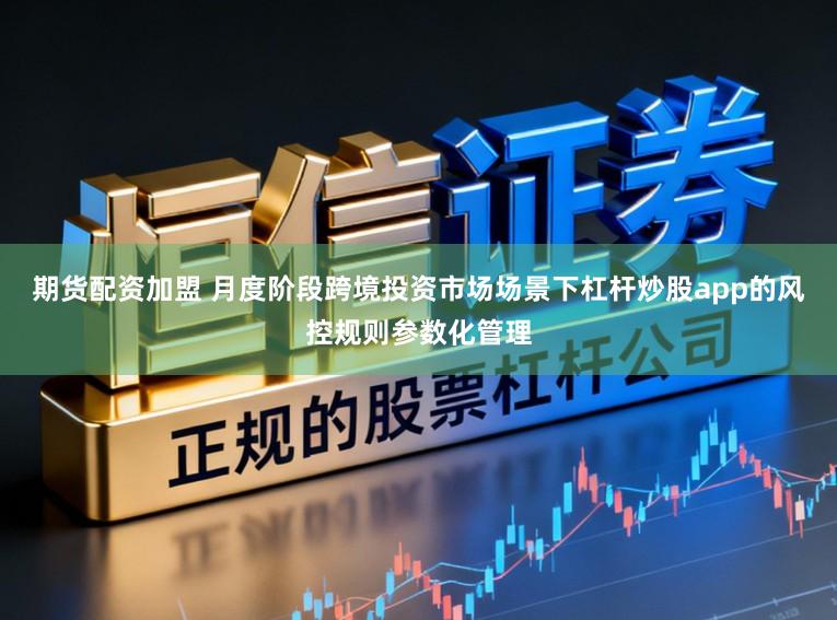 期货配资加盟 月度阶段跨境投资市场场景下杠杆炒股app的风控规则参数化管理