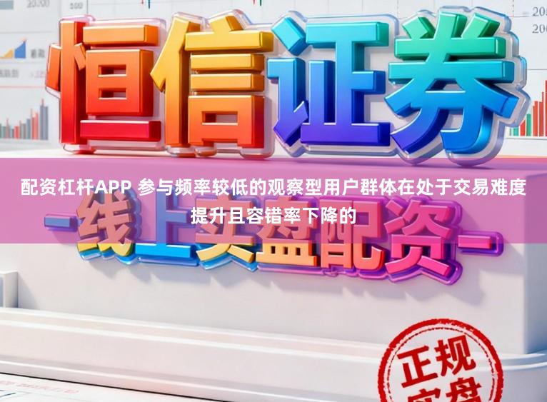 配资杠杆APP 参与频率较低的观察型用户群体在处于交易难度提升且容错率下降的