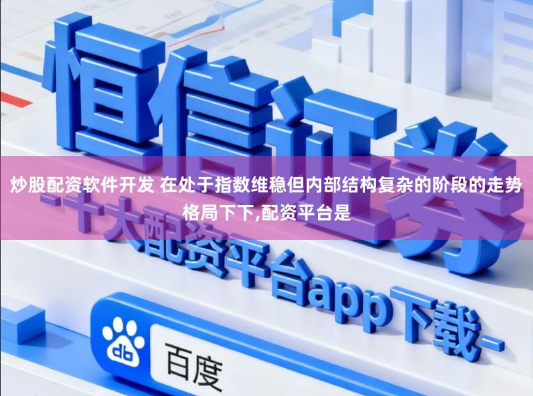 炒股配资软件开发 在处于指数维稳但内部结构复杂的阶段的走势格局下下，配资平台是
