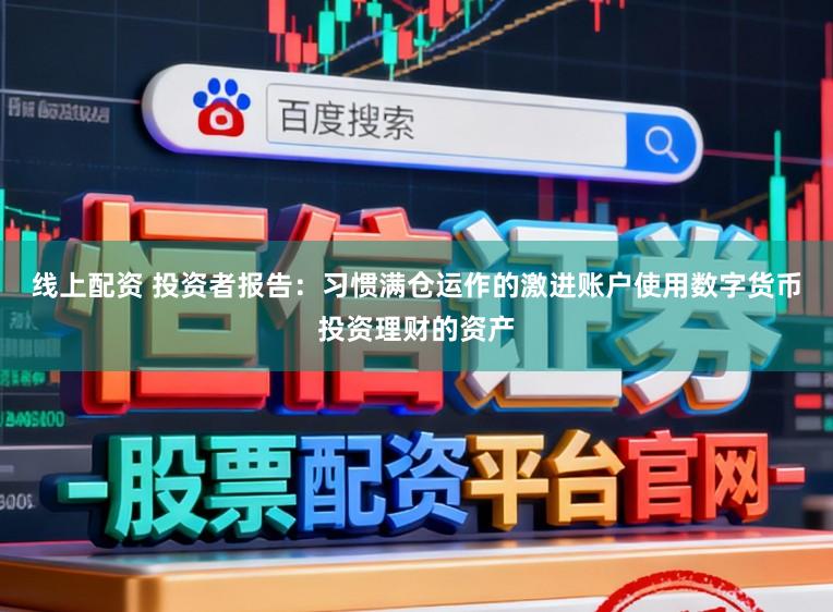 线上配资 投资者报告：习惯满仓运作的激进账户使用数字货币投资理财的资产