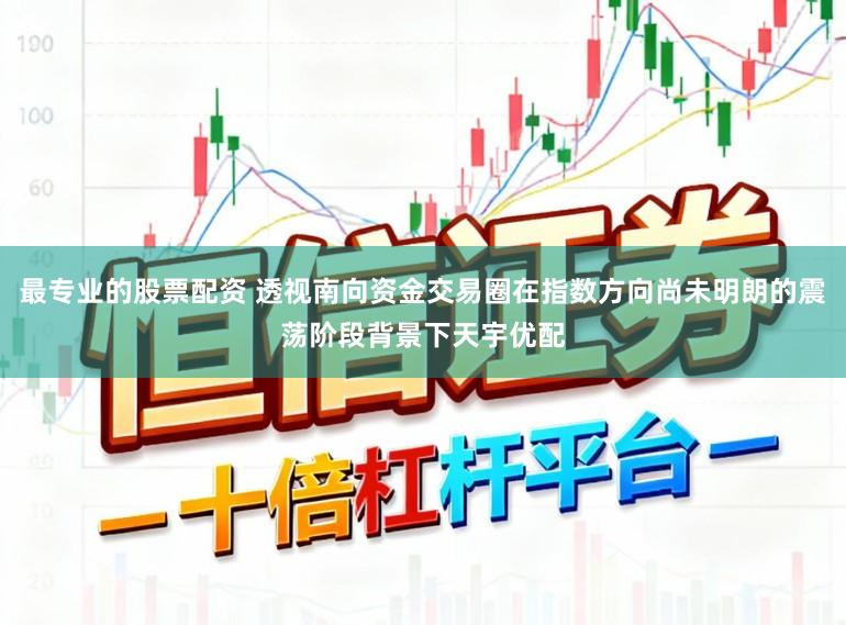 最专业的股票配资 透视南向资金交易圈在指数方向尚未明朗的震荡阶段背景下天宇优配