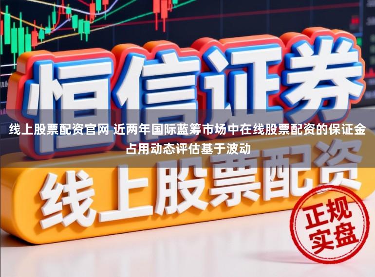 线上股票配资官网 近两年国际蓝筹市场中在线股票配资的保证金占用动态评估基于波动