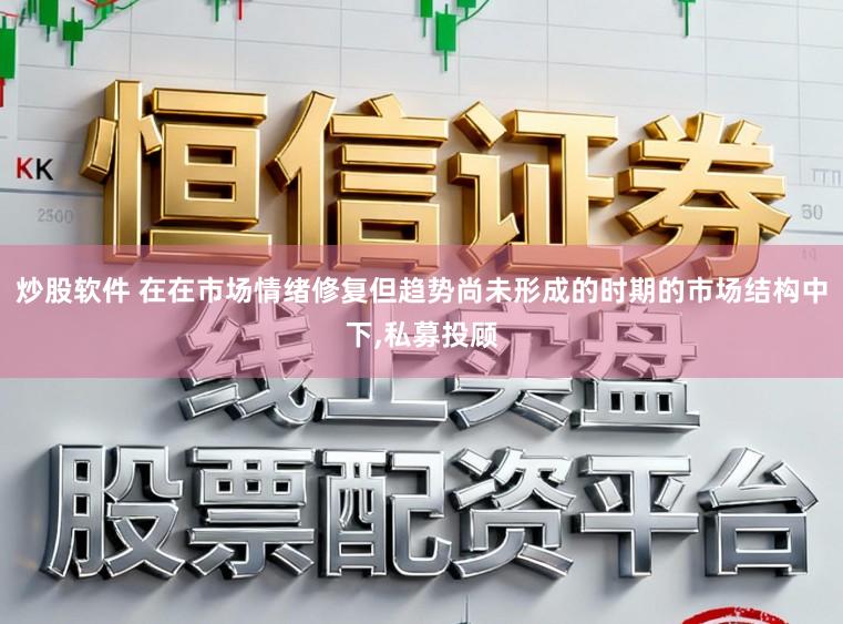 炒股软件 在在市场情绪修复但趋势尚未形成的时期的市场结构中下,私募投顾
