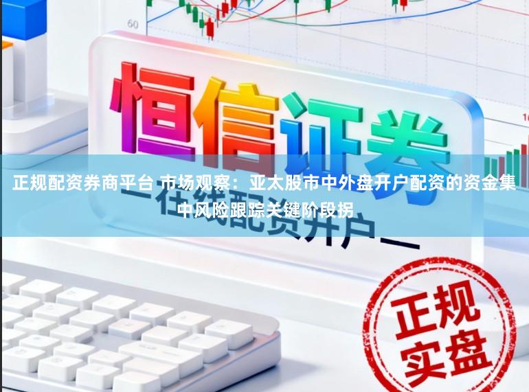 正规配资券商平台 市场观察：亚太股市中外盘开户配资的资金集中风险跟踪关键阶段拐