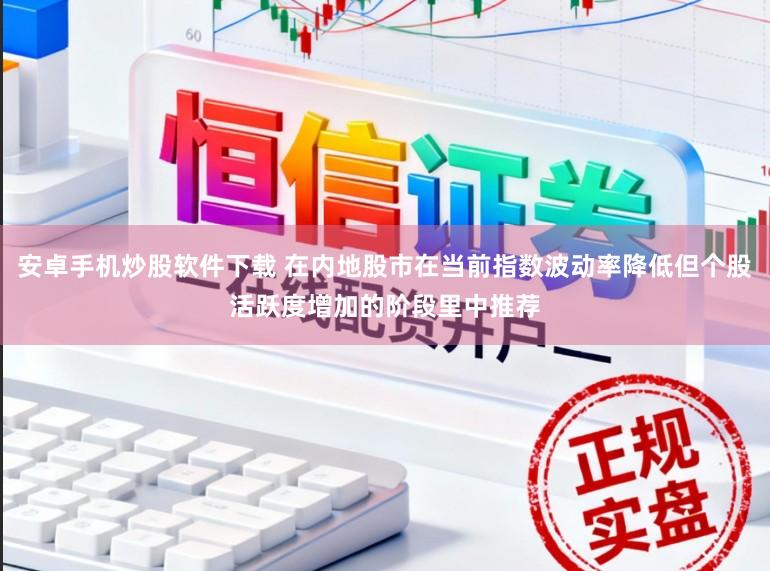 安卓手机炒股软件下载 在内地股市在当前指数波动率降低但个股活跃度增加的阶段里中推荐