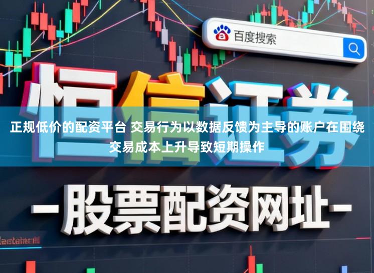 正规低价的配资平台 交易行为以数据反馈为主导的账户在围绕交易成本上升导致短期操作