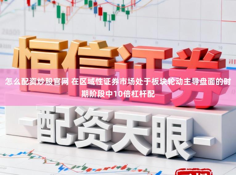 怎么配资炒股官网 在区域性证券市场处于板块轮动主导盘面的时期阶段中10倍杠杆配