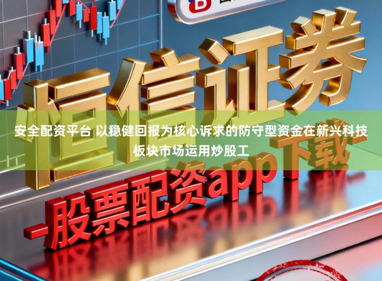 安全配资平台 以稳健回报为核心诉求的防守型资金在新兴科技板块市场运用炒股工