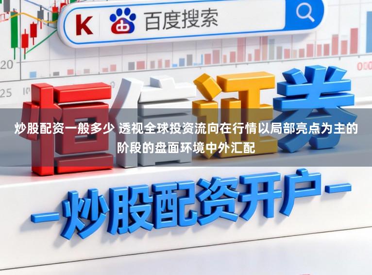 炒股配资一般多少 透视全球投资流向在行情以局部亮点为主的阶段的盘面环境中外汇配