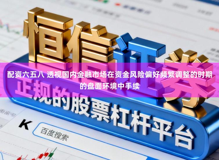 配资六五八 透视国内金融市场在资金风险偏好频繁调整的时期的盘面环境中手续