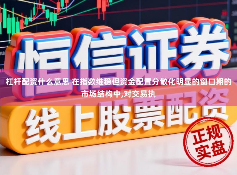 杠杆配资什么意思 在指数维稳但资金配置分散化明显的窗口期的市场结构中，对交易执