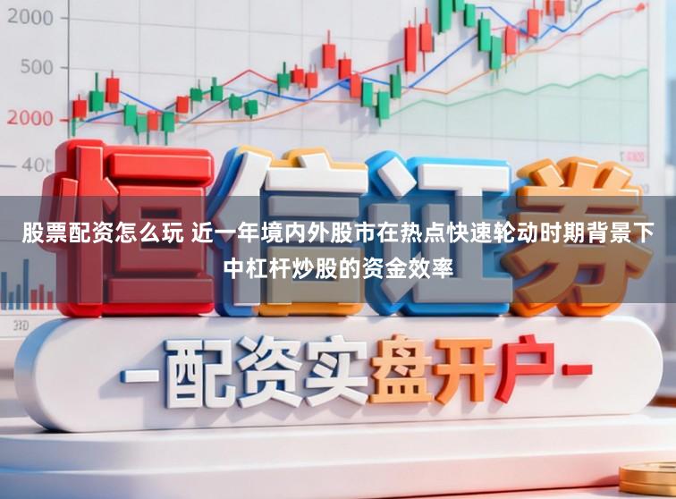 股票配资怎么玩 近一年境内外股市在热点快速轮动时期背景下中杠杆炒股的资金效率