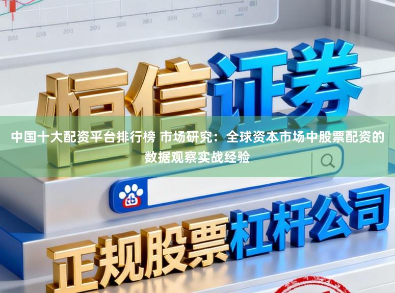 中国十大配资平台排行榜 市场研究：全球资本市场中股票配资的数据观察实战经验